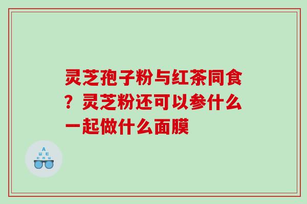 灵芝孢子粉与红茶同食？灵芝粉还可以参什么一起做什么面膜