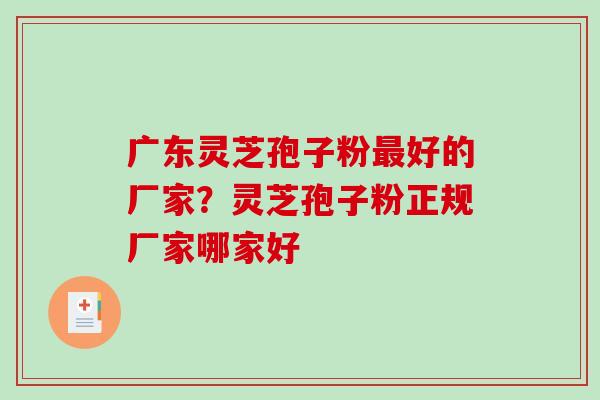 广东灵芝孢子粉最好的厂家？灵芝孢子粉正规厂家哪家好