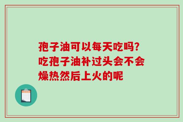 孢子油可以每天吃吗？吃孢子油补过头会不会燥热然后上火的呢