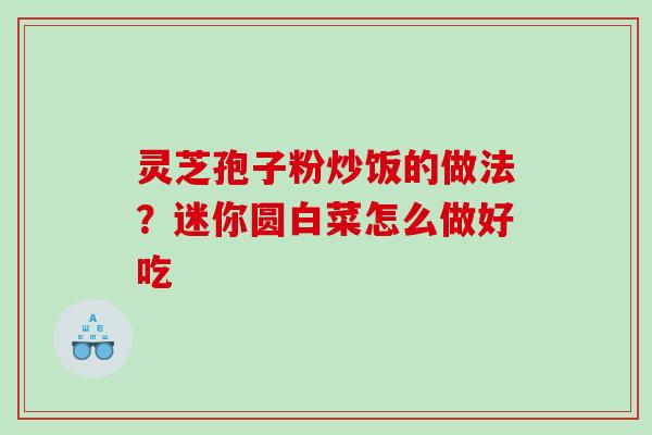 灵芝孢子粉炒饭的做法？迷你圆白菜怎么做好吃