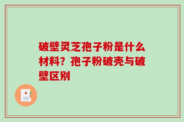 破壁灵芝孢子粉是什么材料？孢子粉破壳与破壁区别