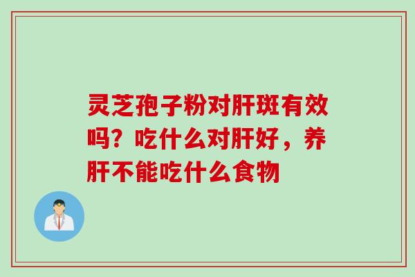 灵芝孢子粉对肝斑有效吗？吃什么对肝好，养肝不能吃什么食物