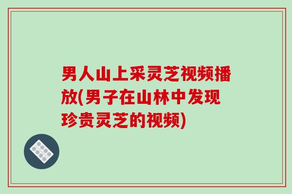 男人山上采灵芝视频播放(男子在山林中发现珍贵灵芝的视频)