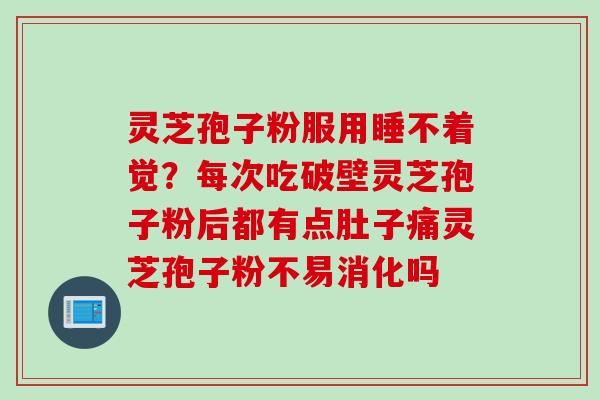 灵芝孢子粉服用睡不着觉？每次吃破壁灵芝孢子粉后都有点肚子痛灵芝孢子粉不易消化吗
