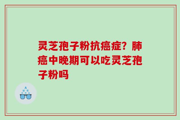 灵芝孢子粉抗癌症？肺癌中晚期可以吃灵芝孢子粉吗