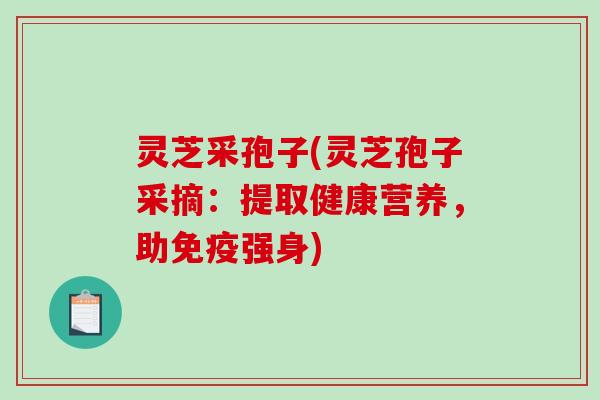 灵芝采孢子(灵芝孢子采摘：提取健康营养，助免疫强身)
