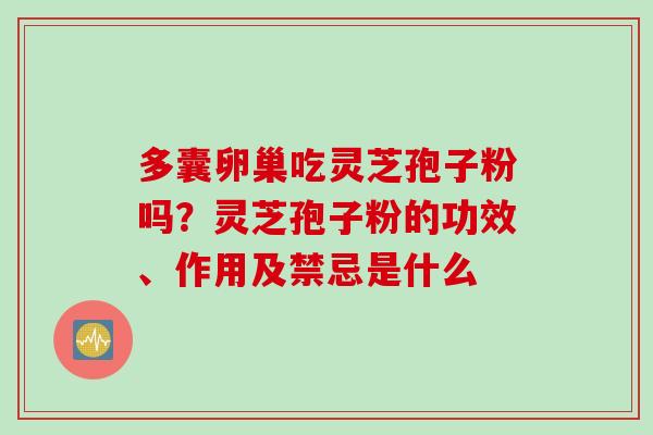 多囊卵巢吃灵芝孢子粉吗？灵芝孢子粉的功效、作用及禁忌是什么