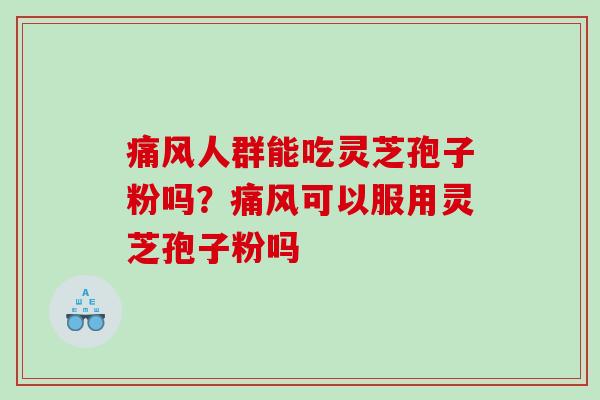 痛风人群能吃灵芝孢子粉吗？痛风可以服用灵芝孢子粉吗