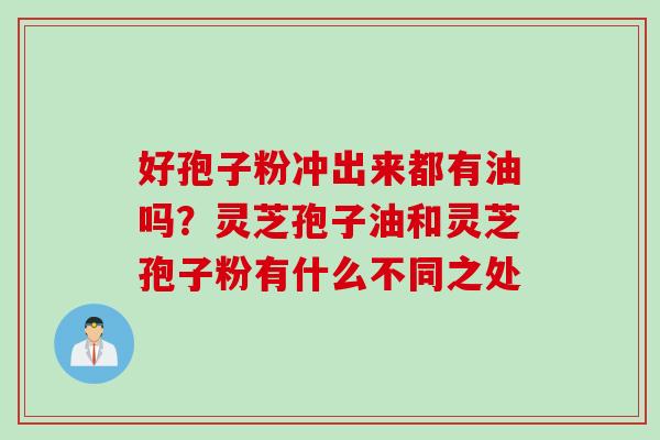 好孢子粉冲出来都有油吗？灵芝孢子油和灵芝孢子粉有什么不同之处