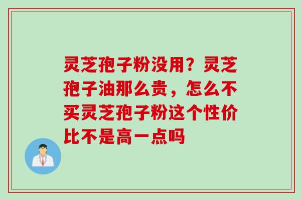 灵芝孢子粉没用？灵芝孢子油那么贵，怎么不买灵芝孢子粉这个性价比不是高一点吗