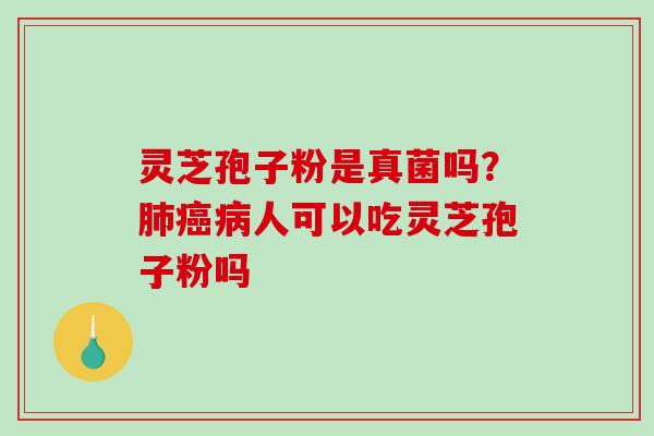 灵芝孢子粉是真菌吗？肺癌病人可以吃灵芝孢子粉吗