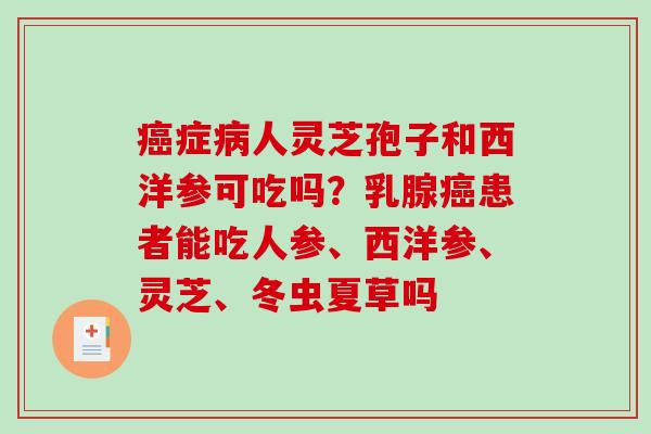 癌症病人灵芝孢子和西洋参可吃吗？乳腺癌患者能吃人参、西洋参、灵芝、冬虫夏草吗
