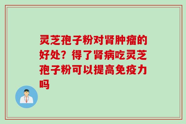 灵芝孢子粉对肾肿瘤的好处？得了肾病吃灵芝孢子粉可以提高免疫力吗