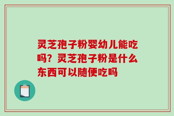 灵芝孢子粉婴幼儿能吃吗？灵芝孢子粉是什么东西可以随便吃吗