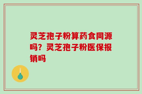 灵芝孢子粉算药食同源吗？灵芝孢子粉医保报销吗