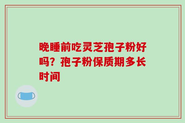 晚睡前吃灵芝孢子粉好吗？孢子粉保质期多长时间