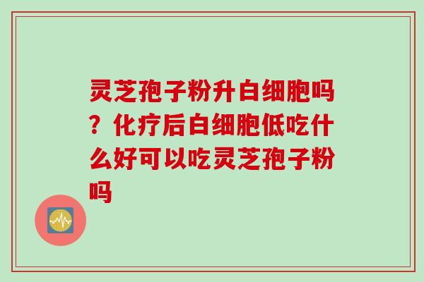 灵芝孢子粉升白细胞吗？化疗后白细胞低吃什么好可以吃灵芝孢子粉吗