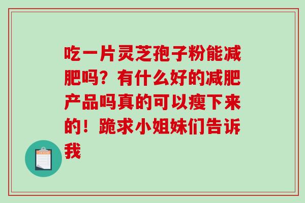 吃一片灵芝孢子粉能减肥吗？有什么好的减肥产品吗真的可以瘦下来的！跪求小姐妹们告诉我