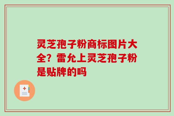 灵芝孢子粉商标图片大全？雷允上灵芝孢子粉是贴牌的吗