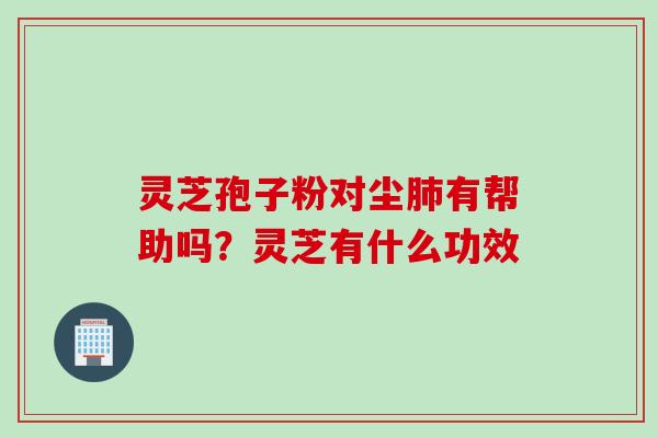 灵芝孢子粉对尘肺有帮助吗？灵芝有什么功效