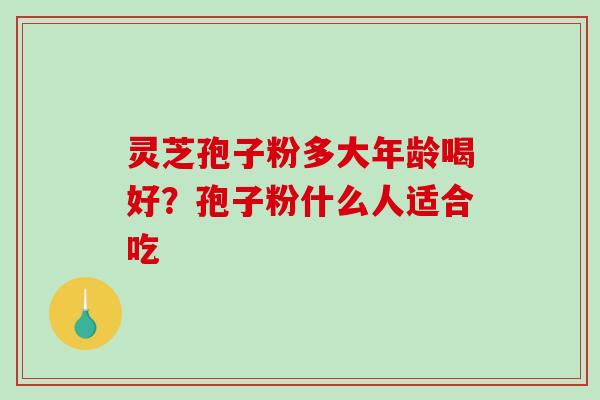 灵芝孢子粉多大年龄喝好？孢子粉什么人适合吃