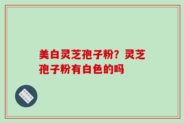 美白灵芝孢子粉？灵芝孢子粉有白色的吗