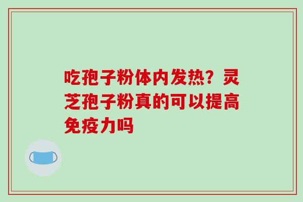 吃孢子粉体内发热？灵芝孢子粉真的可以提高免疫力吗