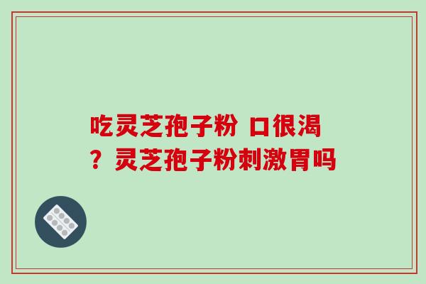 吃灵芝孢子粉 口很渴？灵芝孢子粉刺激胃吗