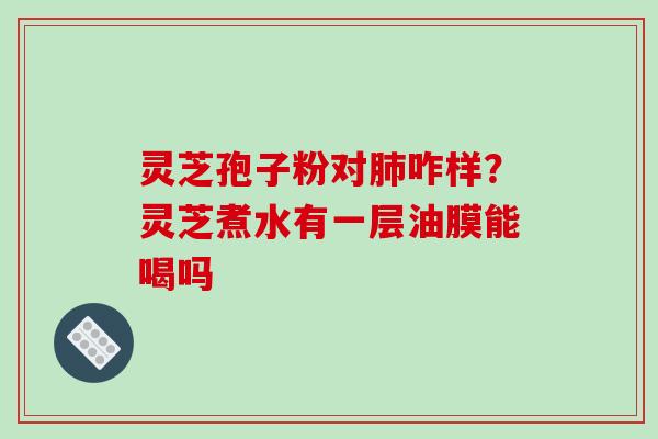 灵芝孢子粉对肺咋样？灵芝煮水有一层油膜能喝吗