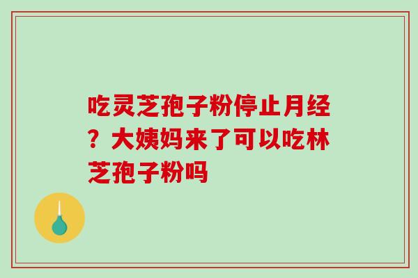 吃灵芝孢子粉停止月经？大姨妈来了可以吃林芝孢子粉吗
