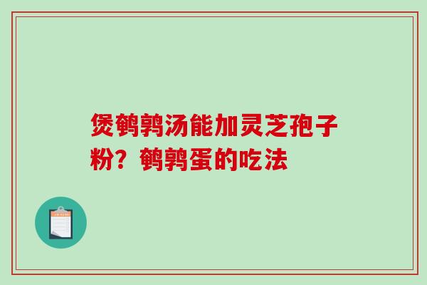 煲鹌鹑汤能加灵芝孢子粉？鹌鹑蛋的吃法