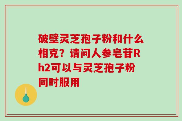 破壁灵芝孢子粉和什么相克？请问人参皂苷Rh2可以与灵芝孢子粉同时服用