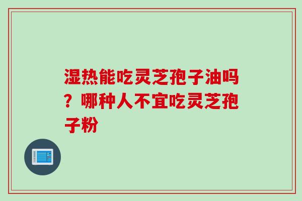 湿热能吃灵芝孢子油吗？哪种人不宜吃灵芝孢子粉