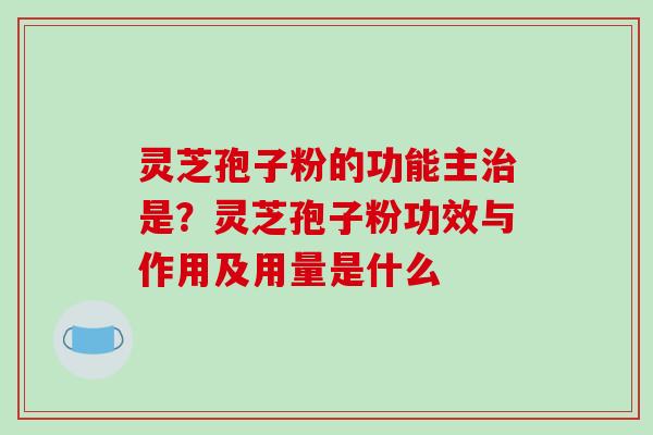 灵芝孢子粉的功能主治是？灵芝孢子粉功效与作用及用量是什么