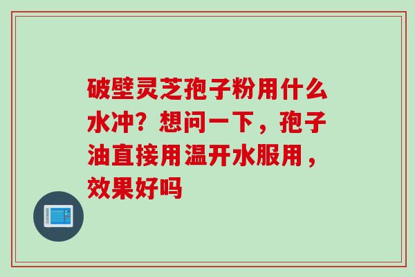 破壁灵芝孢子粉用什么水冲？想问一下，孢子油直接用温开水服用，效果好吗