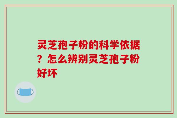 灵芝孢子粉的科学依据？怎么辨别灵芝孢子粉好坏