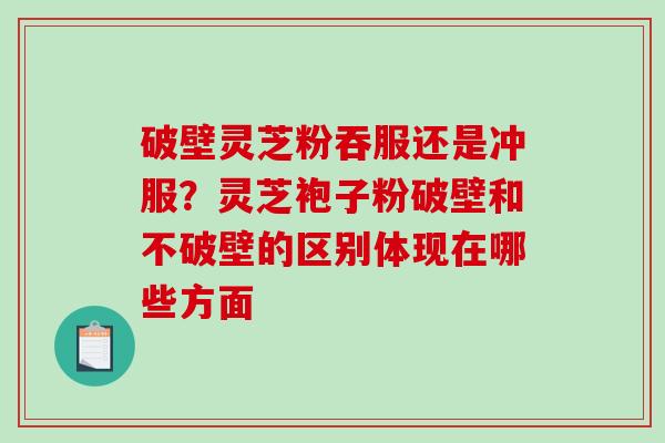 破壁灵芝粉吞服还是冲服？灵芝袍子粉破壁和不破壁的区别体现在哪些方面
