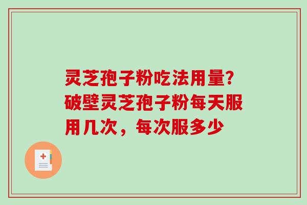 灵芝孢子粉吃法用量？破壁灵芝孢子粉每天服用几次，每次服多少