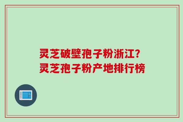 灵芝破壁孢子粉浙江？灵芝孢子粉产地排行榜
