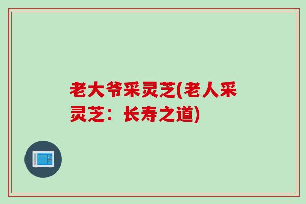 老大爷采灵芝(老人采灵芝：长寿之道)