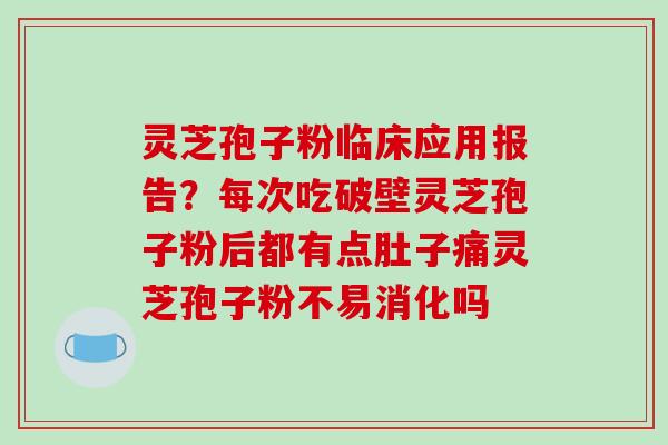 灵芝孢子粉临床应用报告？每次吃破壁灵芝孢子粉后都有点肚子痛灵芝孢子粉不易消化吗