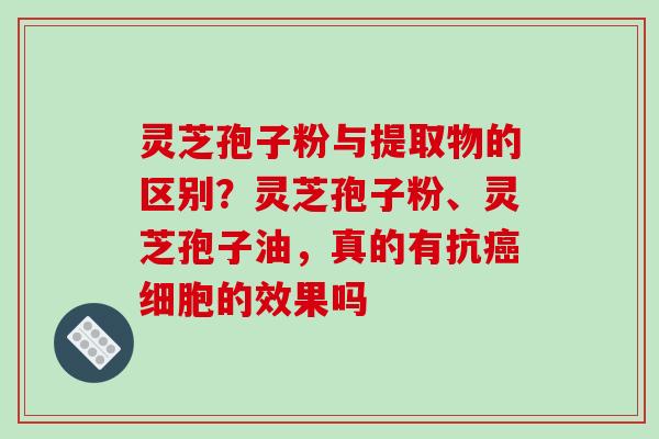 灵芝孢子粉与提取物的区别？灵芝孢子粉、灵芝孢子油，真的有抗癌细胞的效果吗