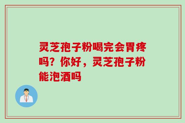灵芝孢子粉喝完会胃疼吗？你好，灵芝孢子粉能泡酒吗