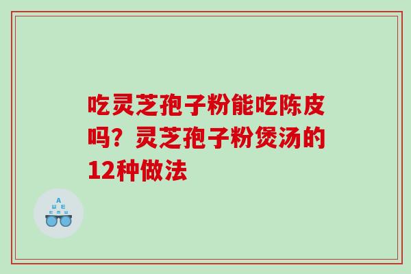 吃灵芝孢子粉能吃陈皮吗？灵芝孢子粉煲汤的12种做法