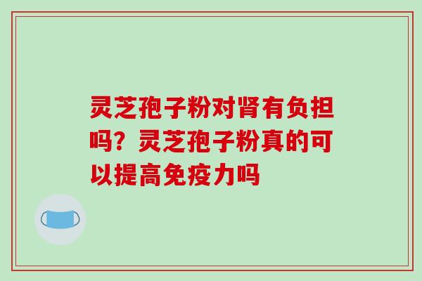 灵芝孢子粉对肾有负担吗？灵芝孢子粉真的可以提高免疫力吗