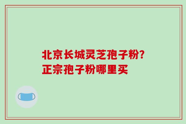 北京长城灵芝孢子粉？正宗孢子粉哪里买