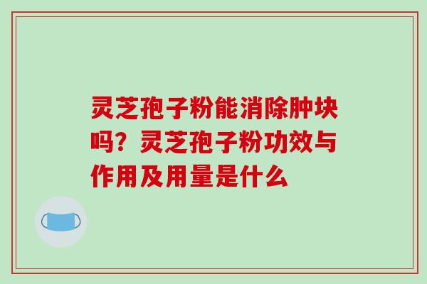灵芝孢子粉能消除肿块吗？灵芝孢子粉功效与作用及用量是什么