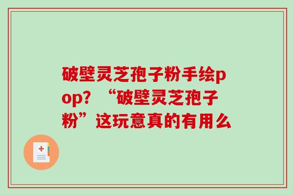 破壁灵芝孢子粉手绘pop？“破壁灵芝孢子粉”这玩意真的有用么
