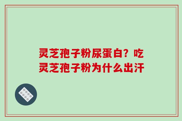 灵芝孢子粉尿蛋白？吃灵芝孢子粉为什么出汗
