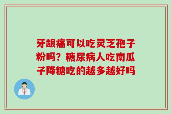 牙龈痛可以吃灵芝孢子粉吗？糖尿病人吃南瓜子降糖吃的越多越好吗